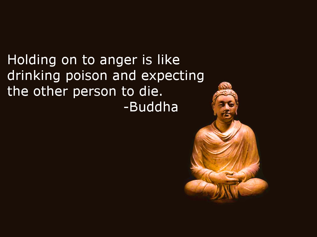 Holding on to anger is like drinking poison and expecting the other person to die - Buddha