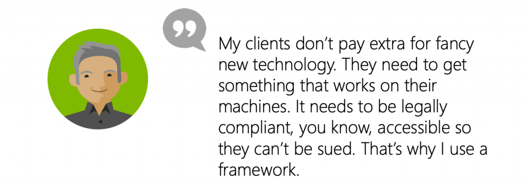 User quote: My clients don’t pay extra for fancy new technology. They need to get something that works on their machines. It needs to be legally compliant, you know, accessible so they can’t be sued. That’s why I use a framework.