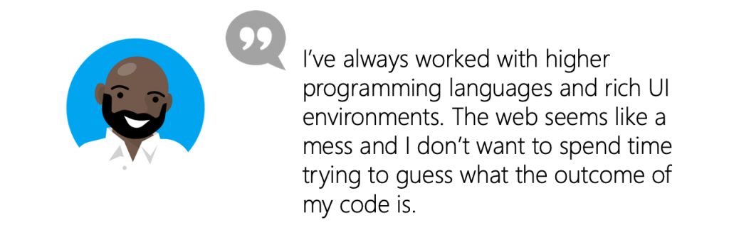 User quote: I’ve always worked with higher programming languages and rich UI environments. The web seems like a mess and I don’t want to spend time trying to guess what the outcome of my code is.