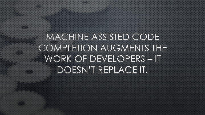 Machine assisted code completion augments the work of developer - it doesn't replace it